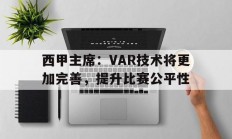 米兰体育官方登录入口-关于西甲主席：VAR技术将更加完善，提升比赛公平性的信息