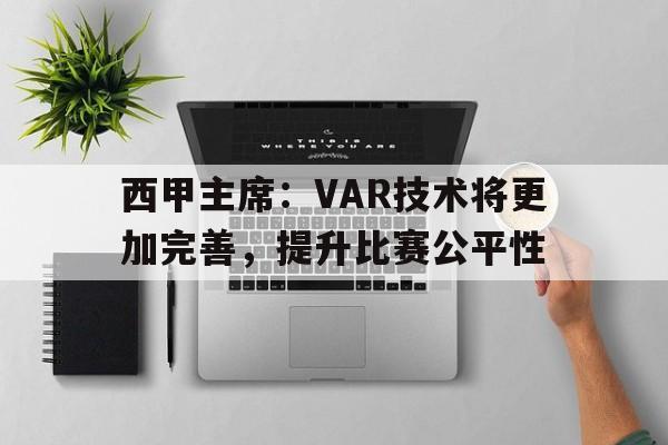 关于西甲主席:VAR技术将更加完善,提升比赛公平性的信息 关于西甲主席:VAR技术将更加完善,提升比赛公平性的信息